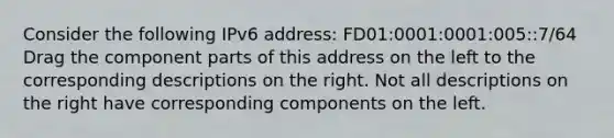 Consider the following IPv6 address: FD01:0001:0001:005::7/64 Drag the component parts of this address on the left to the corresponding descriptions on the right. Not all descriptions on the right have corresponding components on the left.