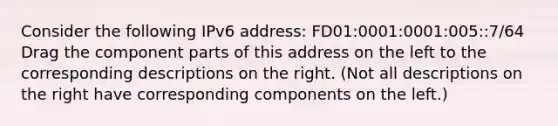 Consider the following IPv6 address: FD01:0001:0001:005::7/64 Drag the component parts of this address on the left to the corresponding descriptions on the right. (Not all descriptions on the right have corresponding components on the left.)