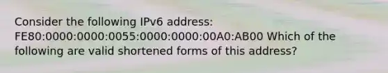 Consider the following IPv6 address: FE80:0000:0000:0055:0000:0000:00A0:AB00 Which of the following are valid shortened forms of this address?