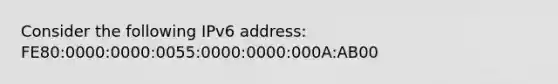 Consider the following IPv6 address: FE80:0000:0000:0055:0000:0000:000A:AB00