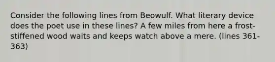 Consider the following lines from Beowulf. What literary device does the poet use in these lines? A few miles from here a frost-stiffened wood waits and keeps watch above a mere. (lines 361-363)