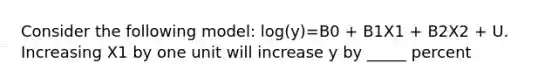 Consider the following model: log(y)=B0 + B1X1 + B2X2 + U. Increasing X1 by one unit will increase y by _____ percent