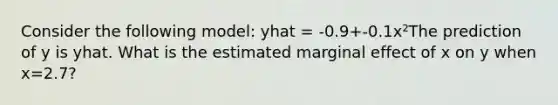 Consider the following model: yhat = -0.9+-0.1x²The prediction of y is yhat. What is the estimated marginal effect of x on y when x=2.7?