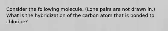 Consider the following molecule. (Lone pairs are not drawn in.) What is the hybridization of the carbon atom that is bonded to chlorine?