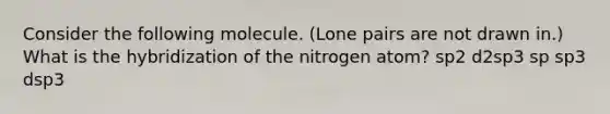 Consider the following molecule. (Lone pairs are not drawn in.) What is the hybridization of the nitrogen atom? sp2 d2sp3 sp sp3 dsp3