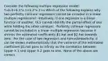 Consider the following multiple regression model: Y=b.0+b.1*x.1+b.2*x.2+u Which of the following explains why two perfectly collinear regressors cannot be included in a linear multiple regressions? -​Intuitively, if one regressor is a linear function of​ another, OLS cannot identify the partial effect of one while holding the other constant. -Perfectly collinear regressors cannot be included in a linear multiple regression because it shrinks the estimated coefficients β1.hat and β2.hat towards zero. -For the case of two regressors and​ homoskedasticity, it can be shown mathematically that the variance of the estimated coefficient β1.hat goes to infinity as the correlation between Upper X.1 and Upper X.2 goes to one. -None of the above are correct.