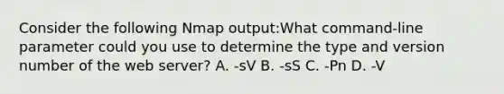 Consider the following Nmap output:What command-line parameter could you use to determine the type and version number of the web server? A. -sV B. -sS C. -Pn D. -V