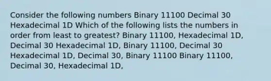 Consider the following numbers Binary 11100 Decimal 30 Hexadecimal 1D Which of the following lists the numbers in order from least to greatest? Binary 11100, Hexadecimal 1D, Decimal 30 Hexadecimal 1D, Binary 11100, Decimal 30 Hexadecimal 1D, Decimal 30, Binary 11100 Binary 11100, Decimal 30, Hexadecimal 1D,