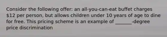 Consider the following offer: an all-you-can-eat buffet charges 12 per person, but allows children under 10 years of age to dine for free. This pricing scheme is an example of _______-degree price discrimination