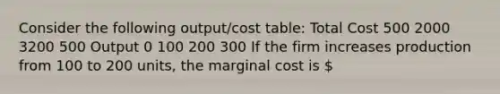 Consider the following output/cost table: Total Cost 500 2000 3200 500 Output 0 100 200 300 If the firm increases production from 100 to 200 units, the marginal cost is