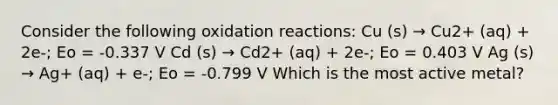 Consider the following oxidation reactions: Cu (s) → Cu2+ (aq) + 2e-; Eo = -0.337 V Cd (s) → Cd2+ (aq) + 2e-; Eo = 0.403 V Ag (s) → Ag+ (aq) + e-; Eo = -0.799 V Which is the most active metal?