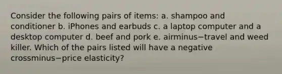 Consider the following pairs of​ items: a. shampoo and conditioner b. iPhones and earbuds c. a laptop computer and a desktop computer d. beef and pork e. airminus−travel and weed killer. Which of the pairs listed will have a negative crossminus−price ​elasticity?