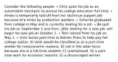 Consider the following people: ∙ Chris quits his job as an automobile mechanic to pursue his college education full-time. ∙ Arrelo is temporarily laid off from her technical support job because of a strike by production workers. ∙ Schurita graduated from college in May and is currently looking for a job. ∙ Bo quit his job on September 1 and then, after looking for a new job, will begin his new job on October 1. ∙ Terri retired from his job on May 1. ∙ Vicki works part-time at Bainen Press to help pay her college tuition. 9) Vicki would be classified as A) a part-time worker for noneconomic reasons. B) not in the labor force because she is a full-time student. C) unemployed. D) a part-time work for economic reasons. E) a discouraged worker.