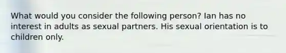 What would you consider the following person? Ian has no interest in adults as sexual partners. His sexual orientation is to children only.