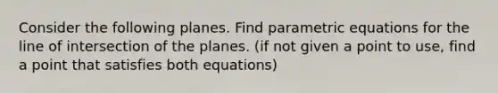 Consider the following planes. Find parametric equations for the line of intersection of the planes. (if not given a point to use, find a point that satisfies both equations)