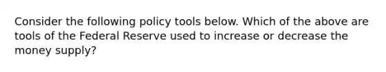 Consider the following policy tools below. Which of the above are tools of the Federal Reserve used to increase or decrease the money supply?