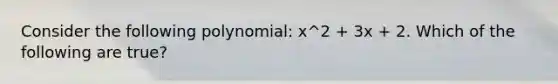 Consider the following polynomial: x^2 + 3x + 2. Which of the following are true?