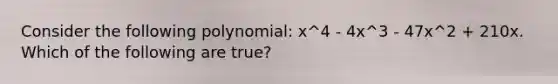 Consider the following polynomial: x^4 - 4x^3 - 47x^2 + 210x. Which of the following are true?