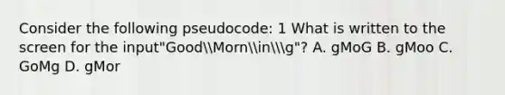 Consider the following pseudocode: 1 What is written to the screen for the input"GoodMorning"? A. gMoG B. gMoo C. GoMg D. gMor