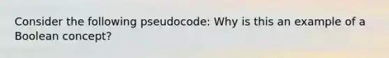 Consider the following pseudocode: Why is this an example of a Boolean concept?