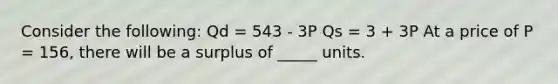 Consider the following: Qd = 543 - 3P Qs = 3 + 3P At a price of P = 156, there will be a surplus of _____ units.