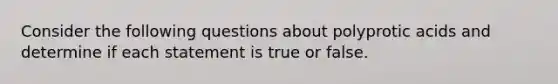 Consider the following questions about polyprotic acids and determine if each statement is true or false.