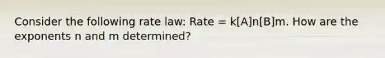 Consider the following rate law: Rate = k[A]n[B]m. How are the exponents n and m determined?