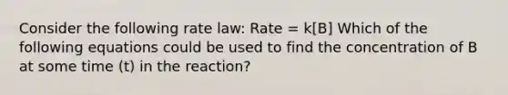 Consider the following rate law: Rate = k[B] Which of the following equations could be used to find the concentration of B at some time (t) in the reaction?