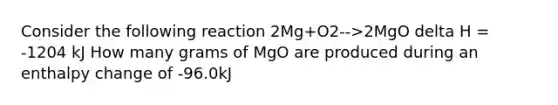 Consider the following reaction 2Mg+O2-->2MgO delta H = -1204 kJ How many grams of MgO are produced during an enthalpy change of -96.0kJ