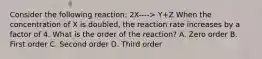 Consider the following reaction: 2X----> Y+Z When the concentration of X is doubled, the reaction rate increases by a factor of 4. What is the order of the reaction? A. Zero order B. First order C. Second order D. Third order