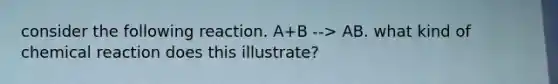 consider the following reaction. A+B --> AB. what kind of chemical reaction does this illustrate?