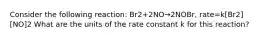 Consider the following reaction: Br2+2NO→2NOBr, rate=k[Br2][NO]2 What are the units of the rate constant k for this reaction?