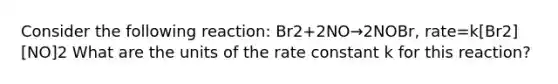 Consider the following reaction: Br2+2NO→2NOBr, rate=k[Br2][NO]2 What are the units of the rate constant k for this reaction?