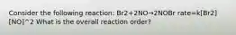 Consider the following reaction: Br2+2NO→2NOBr rate=k[Br2][NO]^2 What is the overall reaction order?