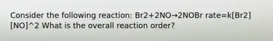 Consider the following reaction: Br2+2NO→2NOBr rate=k[Br2][NO]^2 What is the overall reaction order?