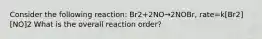 Consider the following reaction: Br2+2NO→2NOBr, rate=k[Br2][NO]2 What is the overall reaction order?