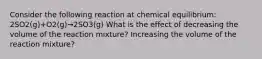 Consider the following reaction at chemical equilibrium: 2SO2(g)+O2(g)→2SO3(g) What is the effect of decreasing the volume of the reaction mixture? Increasing the volume of the reaction mixture?