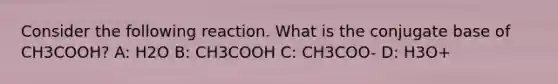 Consider the following reaction. What is the conjugate base of CH3COOH? A: H2O B: CH3COOH C: CH3COO- D: H3O+