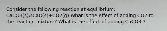 Consider the following reaction at equilibrium: CaCO3(s)⇌CaO(s)+CO2(g) What is the effect of adding CO2 to the reaction mixture? What is the effect of adding CaCO3 ?