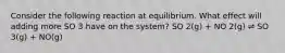 Consider the following reaction at equilibrium. What effect will adding more SO 3 have on the system? SO 2(g) + NO 2(g) ⇌ SO 3(g) + NO(g)