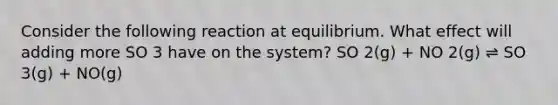 Consider the following reaction at equilibrium. What effect will adding more SO 3 have on the system? SO 2(g) + NO 2(g) ⇌ SO 3(g) + NO(g)