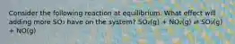 Consider the following reaction at equilibrium. What effect will adding more SO₃ have on the system? SO₂(g) + NO₂(g) ⇌ SO₃(g) + NO(g)