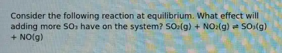 Consider the following reaction at equilibrium. What effect will adding more SO₃ have on the system? SO₂(g) + NO₂(g) ⇌ SO₃(g) + NO(g)