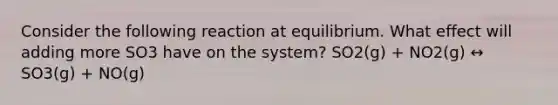 Consider the following reaction at equilibrium. What effect will adding more SO3 have on the system? SO2(g) + NO2(g) ↔ SO3(g) + NO(g)