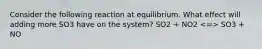 Consider the following reaction at equilibrium. What effect will adding more SO3 have on the system? SO2 + NO2 SO3 + NO