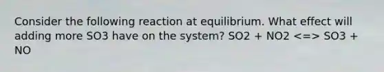 Consider the following reaction at equilibrium. What effect will adding more SO3 have on the system? SO2 + NO2 SO3 + NO