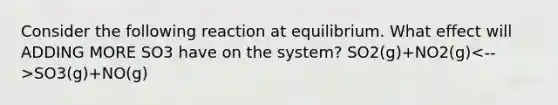 Consider the following reaction at equilibrium. What effect will ADDING MORE SO3 have on the system? SO2(g)+NO2(g) SO3(g)+NO(g)