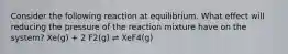 Consider the following reaction at equilibrium. What effect will reducing the pressure of the reaction mixture have on the system? Xe(g) + 2 F2(g) ⇌ XeF4(g)