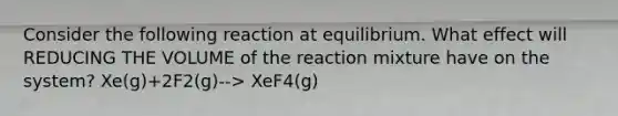 Consider the following reaction at equilibrium. What effect will REDUCING THE VOLUME of the reaction mixture have on the system? Xe(g)+2F2(g)--> XeF4(g)