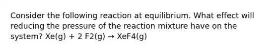 Consider the following reaction at equilibrium. What effect will reducing the pressure of the reaction mixture have on the system? Xe(g) + 2 F2(g) → XeF4(g)